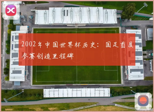 2002年中国世界杯历史：国足首度参赛创造里程碑