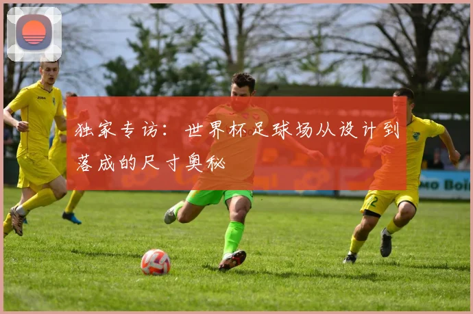 独家专访：世界杯足球场从设计到落成的尺寸奥秘